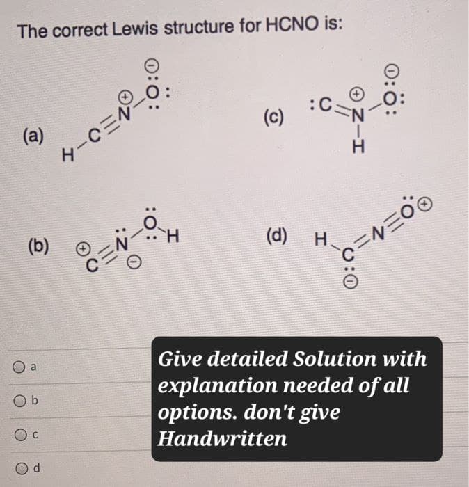 The correct Lewis structure for HCNO is:
(a)
H-CEN
(b)
0:0:
:0:
H
(၁)
O:Ö:
Н
-H
:C=N
C=N=OO
0:0
(d)
H
Ob
Give detailed Solution with
explanation needed of all
options. don't give
Handwritten
d