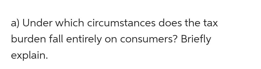 a) Under which circumstances does the tax
burden fall entirely on consumers? Briefly
explain.