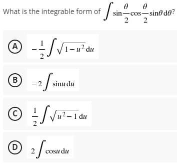 What is the integrable form of / sin-cos-sino do?
2
2
(A)
1- u? du
B
-2
sinu du
Vu?- 1 du
D
© 2
cosu du
