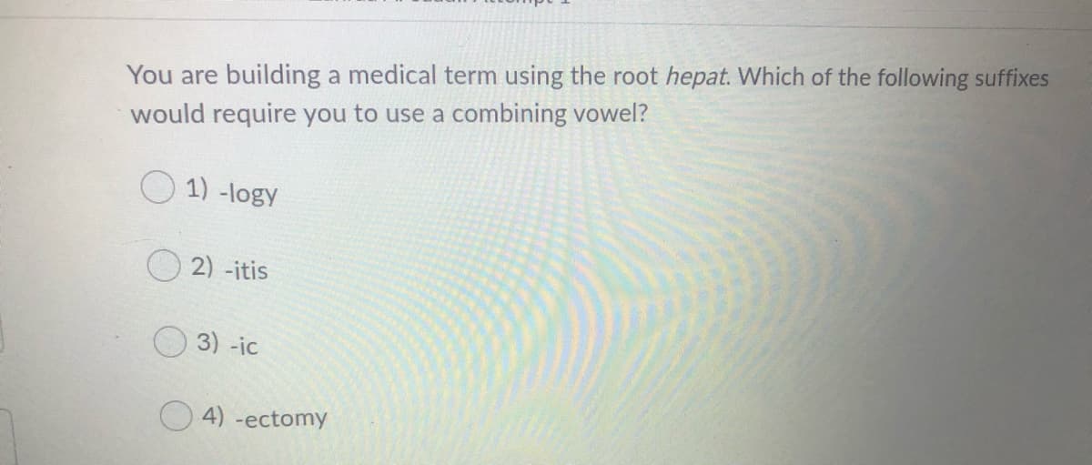 You are building a medical term using the root hepat. Which of the following suffixes
would require you to use a combining vowel?
O 1) -logy
2) -itis
3) -ic
4) -ectomy
