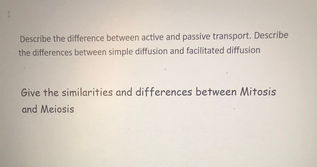 Describe the difference between active and passive transport. Describe
the differences between simple diffusion and facilitated diffusion
Give the similarities and differences between Mitosis
and Meiosis
