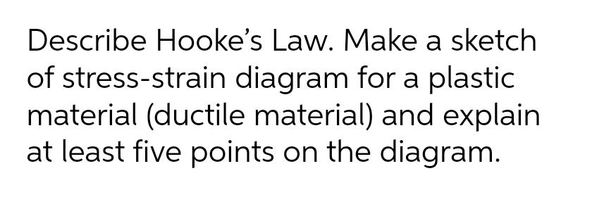 Describe Hooke's Law. Make a sketch
of stress-strain diagram for a plastic
material (ductile material) and explain
at least five points on the diagram.