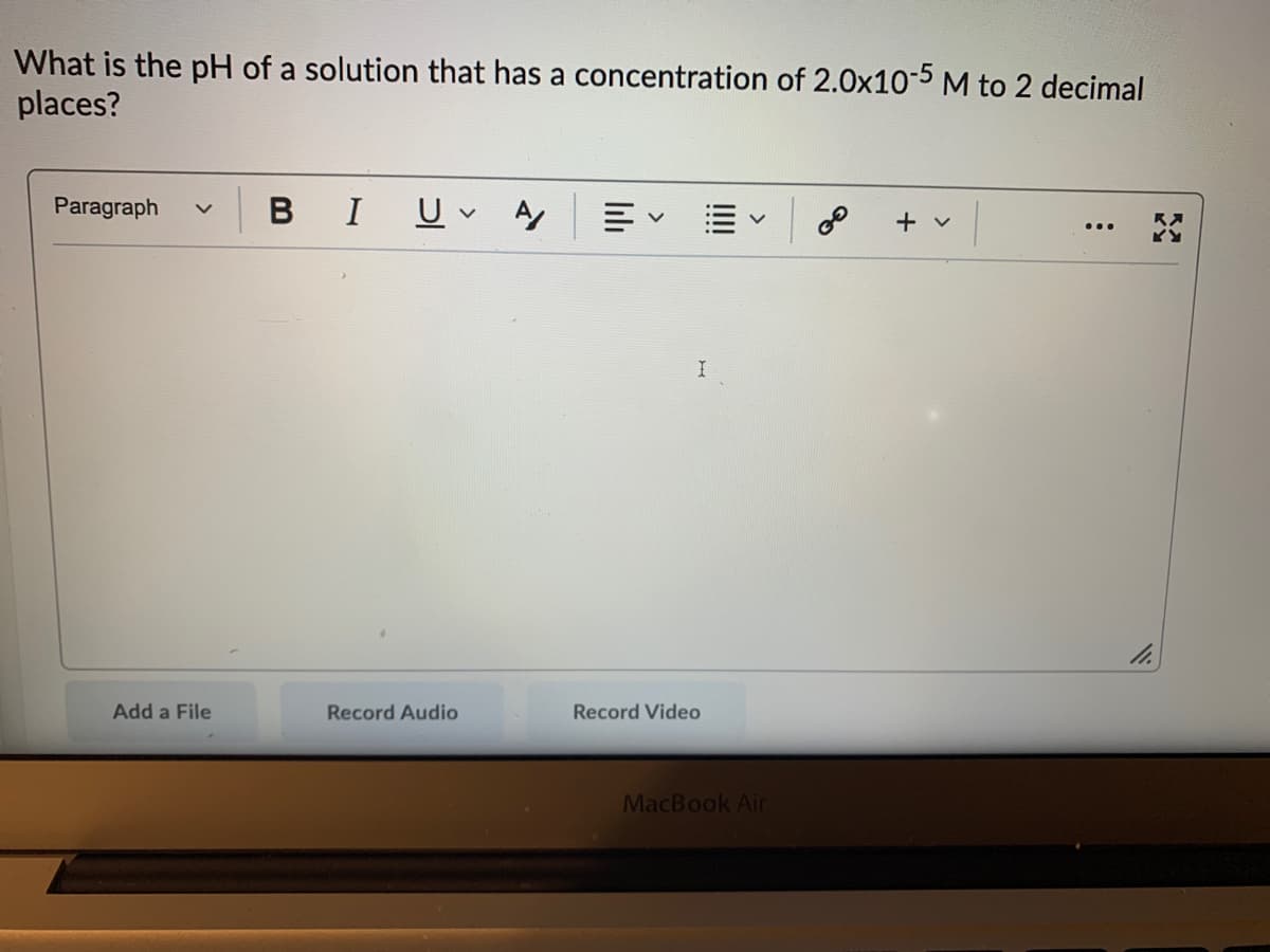 What is the pH of a solution that has a concentration of 2.0x10-5 M to 2 decimal
places?
Paragraph
BIUV
+ v
...
Add a File
Record Audio
Record Video
MacBook Air
II!
lılı
