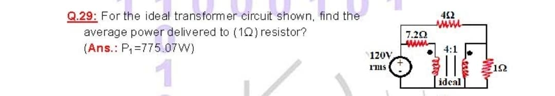 Q.29: For the ideal transformer circuit shown, find the
452
average power delivered to (1Q) resistor?
(Ans.: P,=775.07W)
7.20
ww
4:1
120V
!|
I'is
idcal
