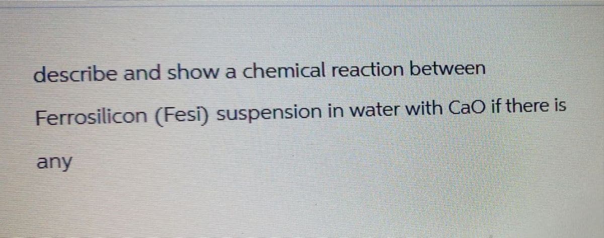 describe and show a chemical reaction between
Ferrosilicon (Fesi) suspension in water with CaO if there is
any