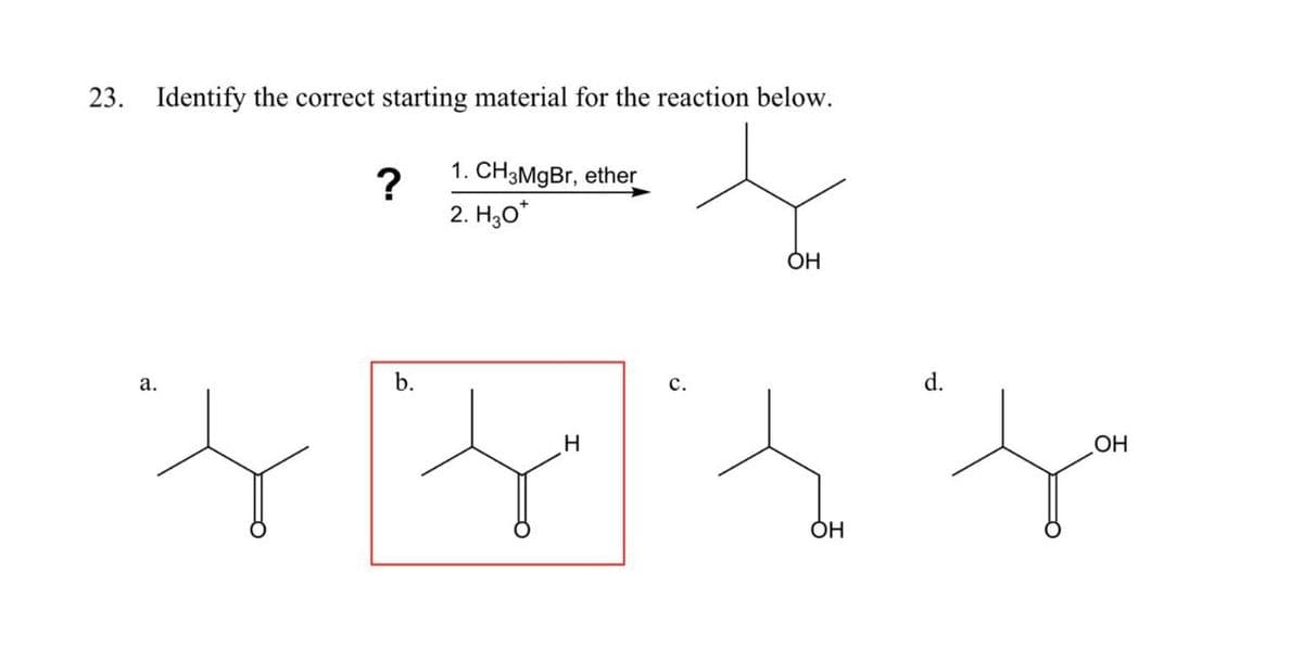 23. Identify the correct starting material for the reaction below.
?
1. CH3MgBr, ether
2. H3O+
a.
b.
H
C.
OH
OH
d.
OH