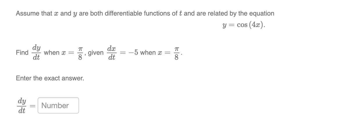 Assume that x and y are both differentiable functions of t and are related by the equation
y = cos (4x).
dy
when x =
dt
dx
given
dt
Find
= -5 when x
Enter the exact answer.
dy
Number
dt
||
