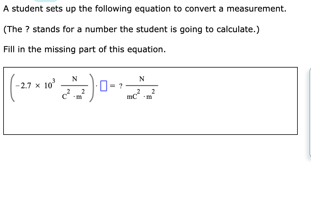 A student sets up the following equation to convert a measurement.
(The ? stands for a number the student is going to calculate.)
Fill in the missing part of this equation.
0-
N
10
2.2
- 2.7 x
?
mc²
2
•m
•m
