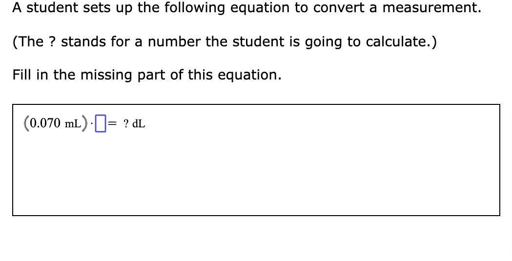A student sets up the following equation to convert a measurement.
(The ? stands for a number the student is going to calculate.)
Fill in the missing part of this equation.
(0.070 mL) = ? dL
