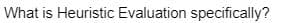 What is Heuristic Evaluation specifically?