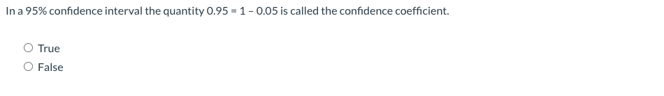 In a 95% confidence interval the quantity 0.95 = 1- 0.05 is called the confidence coefficient.
True
O False
