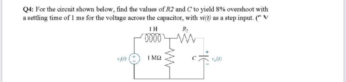 Q4: For the circuit shown below, find the values of R2 and C to yield 8% overshoot with
a settling time of 1 ms for the voltage across the capacitor, with vi(t) as a step input. (* V
1H
R,
I MQ
