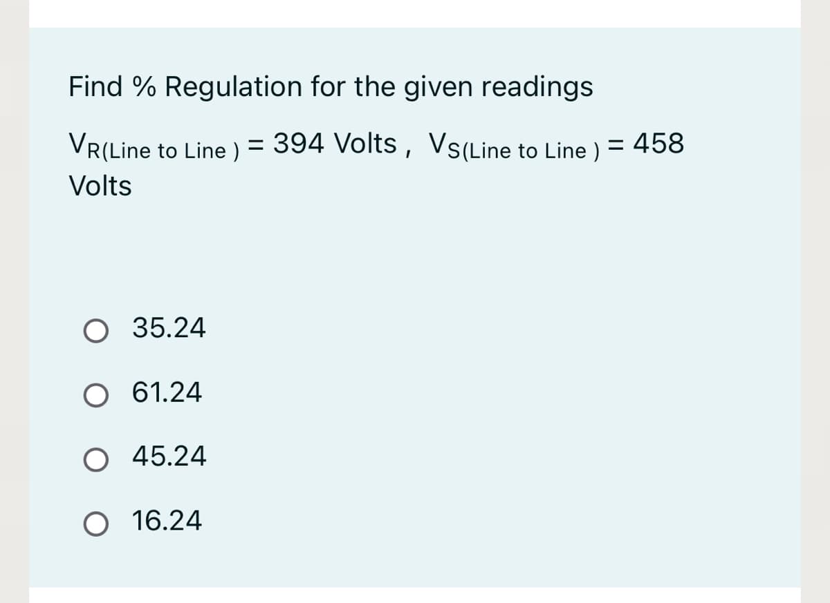 Find % Regulation for the given readings
VR(Line to Line) = 394 Volts, Vs(Line to Line ) = 458
Volts
O 35.24
O 61.24
O 45.24
O 16.24
