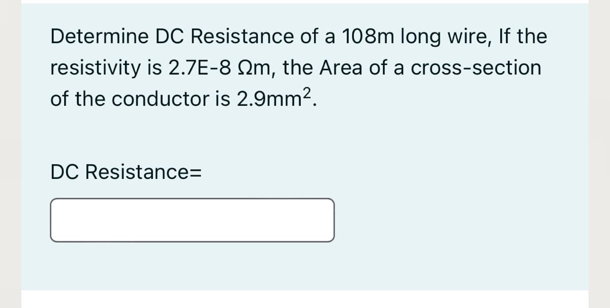 Determine DC Resistance of a 108m long wire, If the
resistivity is 2.7E-8 Qm, the Area of a cross-section
of the conductor is 2.9mm2.
DC Resistance=
