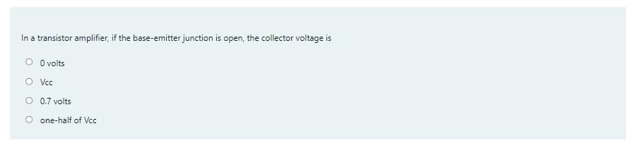 In a transistor amplifier, if the base-emitter junction is open, the collector voltage is
O Ovolts
O Vcc
O 0.7 volts
O one-half of Vcc
