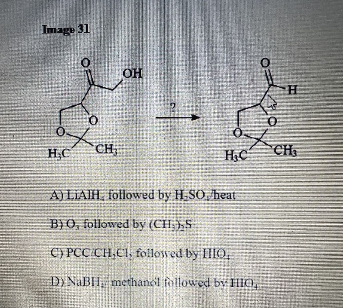 Image 31
0
H₂C
0
CH3
OH
?
0
H₂C
A) LiAlH, followed by H₂SO,/heat
B) O, followed by (CH₂)₂S
C) PCC/CH₂Cl, followed by HIO,
D) NaBHL methanol followed by HIO,
(
H
CH₂