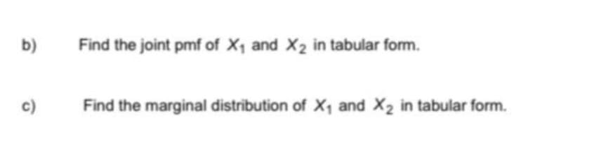 b)
Find the joint pmf of X, and X2 in tabular form.
c)
Find the marginal distribution of X, and X2 in tabular form.
