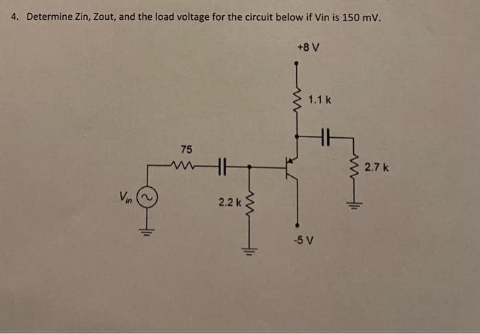 4. Determine Zin, Zout, and the load voltage for the circuit below if Vin is 150 mV.
Vin
75
www
2.2 k
ww
+8 V
ww
1.1 k
-5 V
HH
www
2.7 k