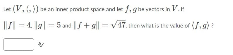 Let (V, (,)) be an inner product space and let f, g be vectors in V. If
|| f|| = 4, ||g|| = 5 and || f + g|| =
V47, then what is the value of (f, g) ?
