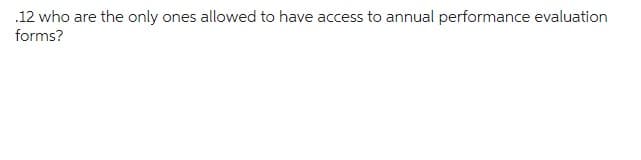 .12 who are the only ones allowed to have access to annual performance evaluation
forms?