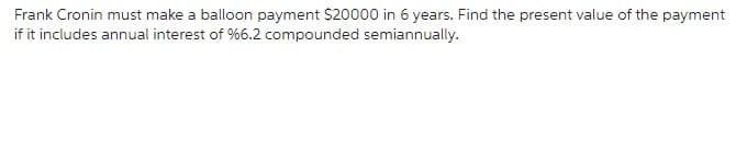 Frank Cronin must make a balloon payment $20000 in 6 years. Find the present value of the payment
if it includes annual interest of %6.2 compounded semiannually.