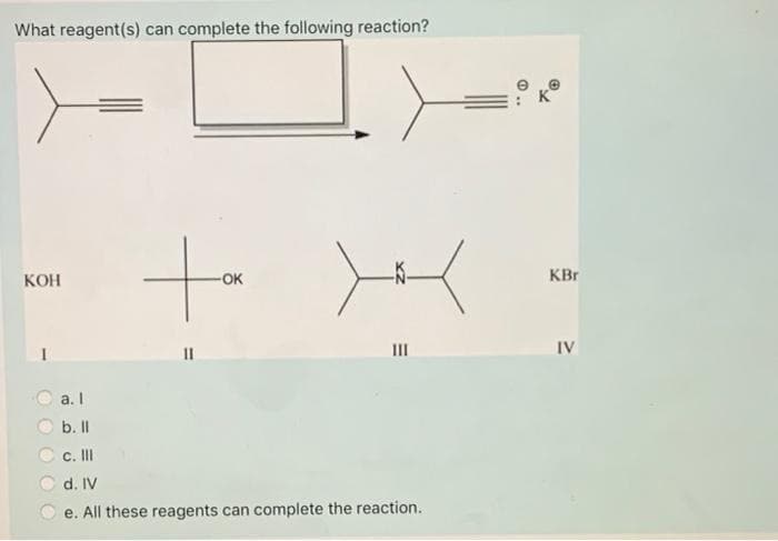 What reagent(s) can complete the following reaction?
KOH
11
OK
E
III
a. I
b. ll
c. III
d. IV
e. All these reagents can complete the reaction.
@..
KBr
IV