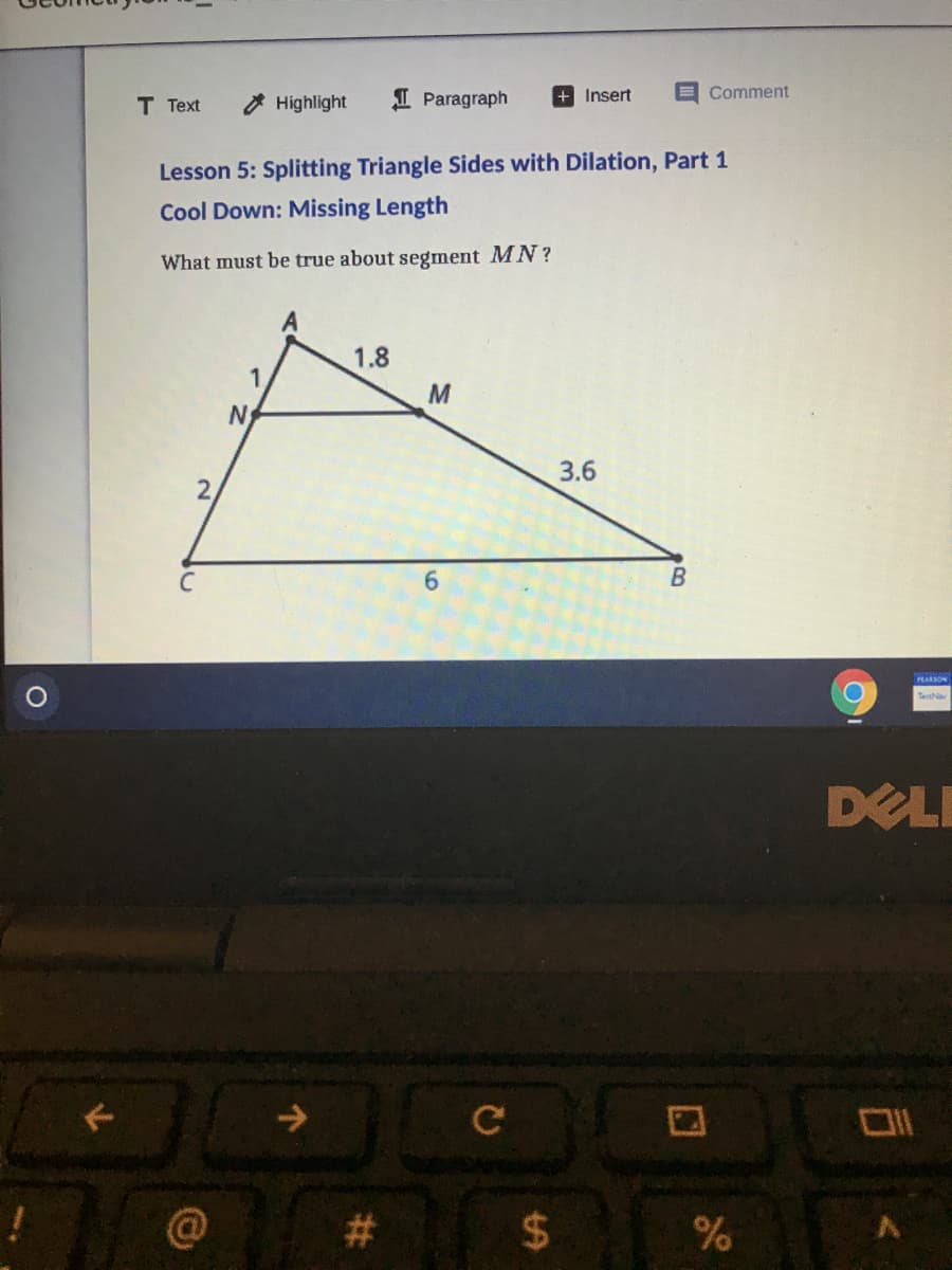 Т Text
O Highlight
I Paragraph
+ Insert
E Comment
Lesson 5: Splitting Triangle Sides with Dilation, Part 1
Cool Down: Missing Length
What must be true about segment MN?
1.8
1.
N
3.6
2.
PEARSON
TeN
DELE
#3
%24
个
