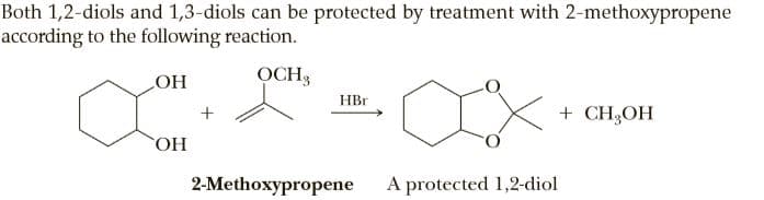 Both 1,2-diols and 1,3-diols can be protected by treatment with 2-methoxypropene
according to the following reaction.
LOH
OCH3
HBr
+ CH,OH
HO,
2-Methoxypropene
A protected 1,2-diol
