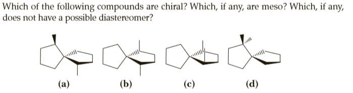 Which of the following compounds are chiral? Which, if any, are meso? Which, if any,
does not have a possible diastereomer?
(a)
(b)
(c)
(d)
