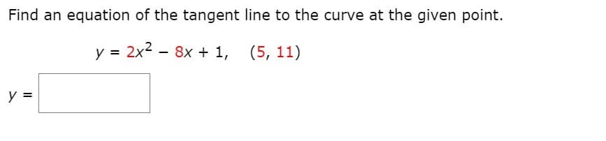 Find an equation of the tangent line to the curve at the given point.
y = 2x2 - 8x + 1,
(5, 11)
y =
