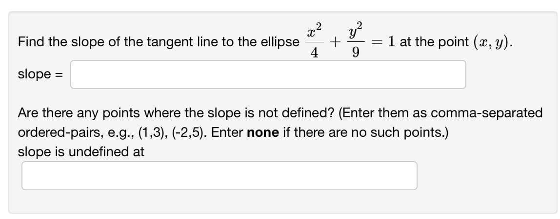 x2
Find the slope of the tangent line to the ellipse
1 at the point (x, y).
slope =
Are there any points where the slope is not defined? (Enter them as comma-separated
ordered-pairs, e.g., (1,3), (-2,5). Enter none if there are no such points.)
slope is undefined at

