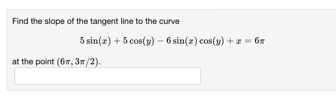 Find the slope of the tangent line to the curve
5 sin(x) + 5 cos(y) – 6 sin(x) cos(y) + x = 6T
at the point (67, 37/2).
