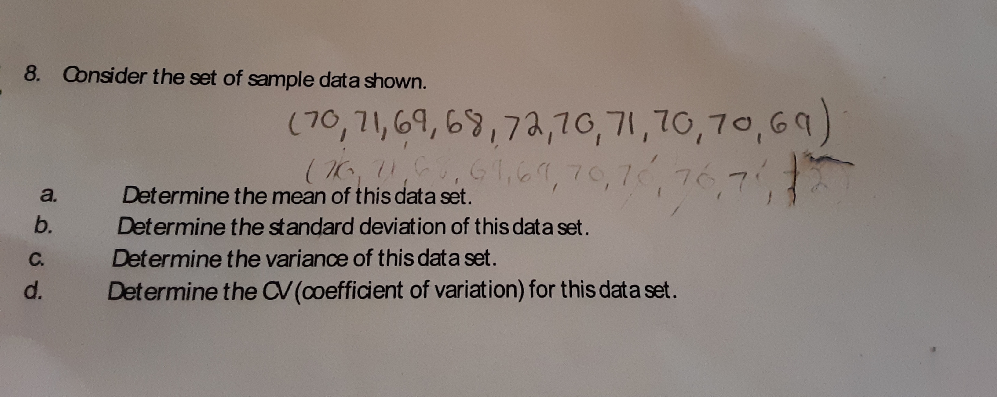 8.
Consider the set of sample data shown.
(70,71,69, 69,7a,70,71,70,70,69
( 0, ,,61,,70,70, 7
Determine the mean of this data set.
a.
b.
Determine the standard deviation of this data set.
Determine the variance of this data set.
С.
d.
Determine the V(coefficient of variation) for this data set.
