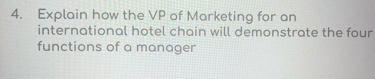 4. Explain how the VP of Marketing for an
international hotel chain will demonstrate the four
functions of a manager
