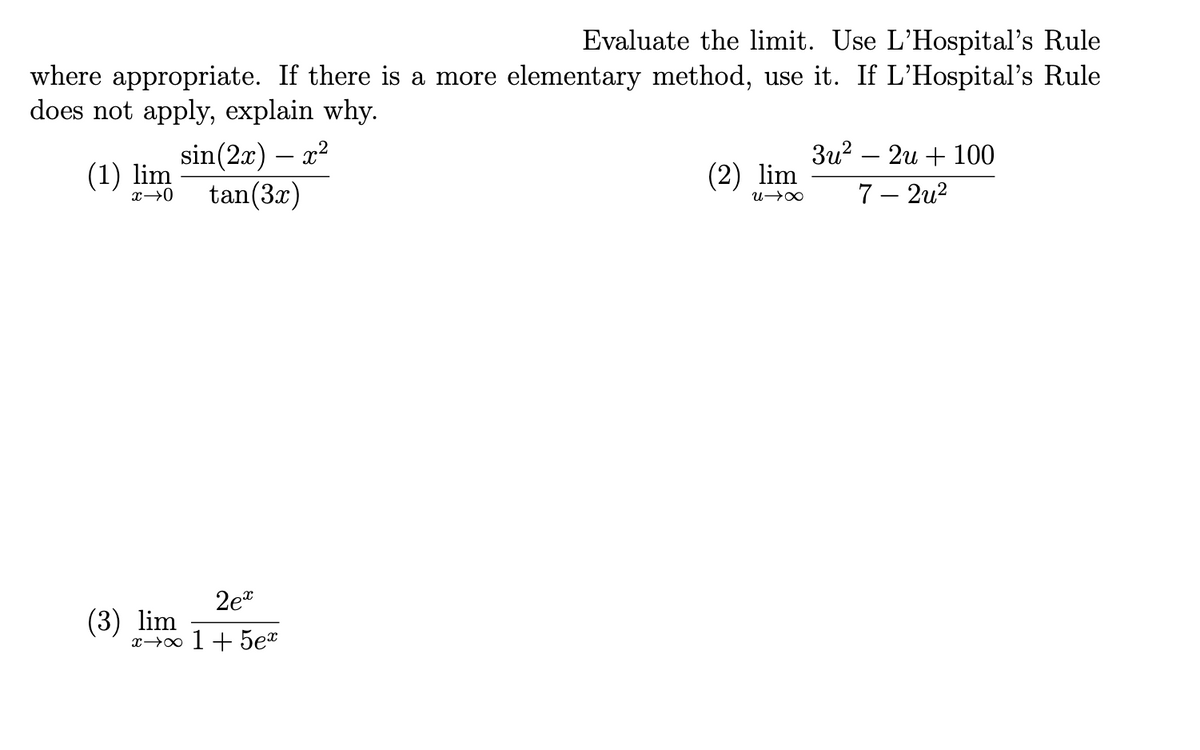 Evaluate the limit. Use L'Hospital's Rule
where appropriate. If there is a more elementary method, use it. If L'Hospital's Rule
does not apply, explain why.
(1) lim
x→0
sin (2x) – x²
tan (3x)
2ex
x→∞ 1+5ex
(3) lim
(2) lim
U→∞
3u²2u + 100
7 - 2u²