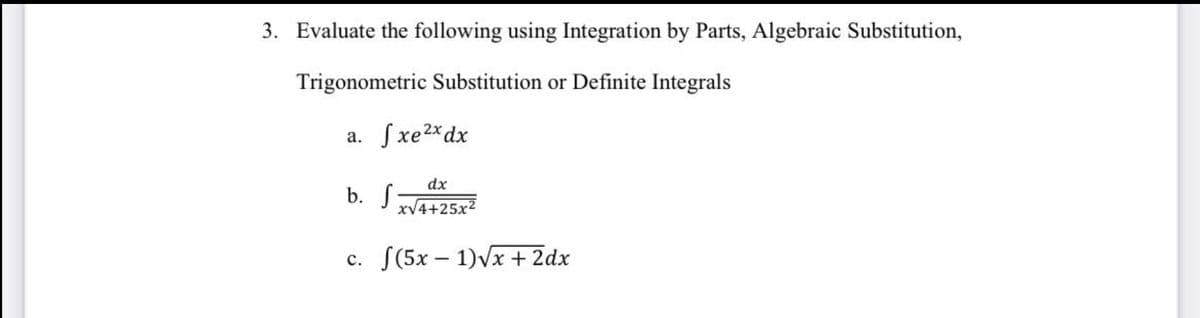 3. Evaluate the following using Integration by Parts, Algebraic Substitution,
Trigonometric Substitution or Definite Integrals
a. fxe2*dx
dx
b. S
xV4+25x2
c. S(5x – 1)Vx + 2dx
