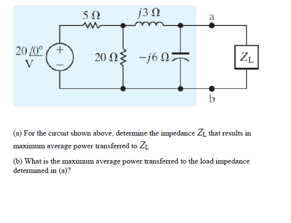 j3 Ω
a
20 /0°
+.
20Ω -j 6 Ω
-j6 N:
V
b
(a) For the circuit shown above, determine the impedance Zı that results in
maximum average power transferred to ZL
(b) What is the maximum average power transferred to the load impedance
determined in (a)?
