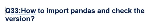 Q33:How to import pandas and check the
version?

