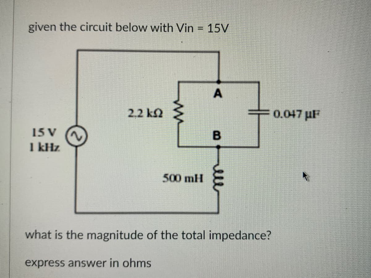 given the circuit below with Vin = 15V
15 V
1 kHz
2.2 k
ww
500 mH
A
B
what is the magnitude of the total impedance?
express answer in ohms
0.047µF