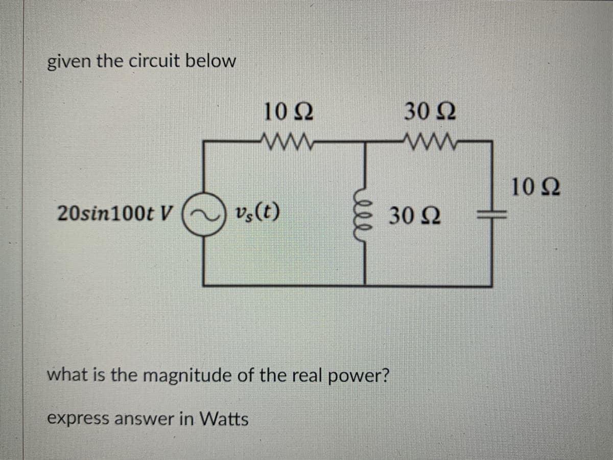given the circuit below
20sin100t V
10 Ω
www
vs(t)
ell
30 Ω
ww
30 S2
what is the magnitude of the real power?
express answer in Watts
10 Q2