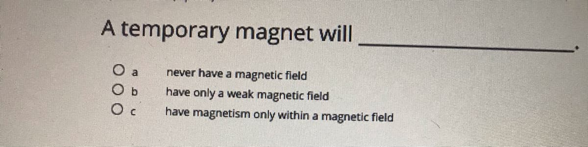 A temporary magnet will
O a
O b
never have a magnetic field
have only a weak magnetic field
have magnetism only within a magnetic fleld
