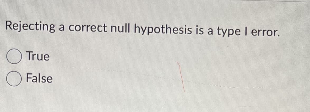 Rejecting a correct null hypothesis is a type I error.
True
False