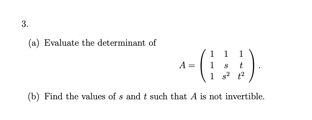 3.
(a) Evaluate the determinant of
1
1
A =
1
S
1 s? t2
(b) Find the values of s and t such that A is not invertible.
