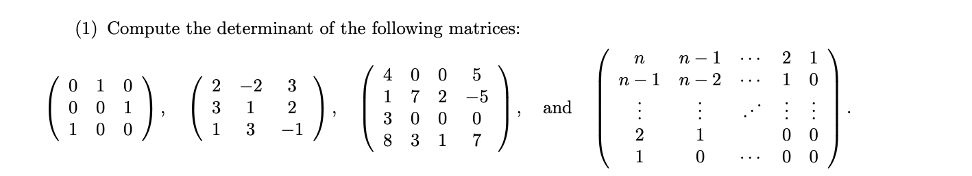 (1) Compute the determinant of the following matrices:
() () ()-
п — 1
2 1
..
1
2
n – 1
п — 2
1
1
7 2
1
3
1
2
and
3
0 0
1
1
0 0
0 0
8 3
1
7
2
1
1
