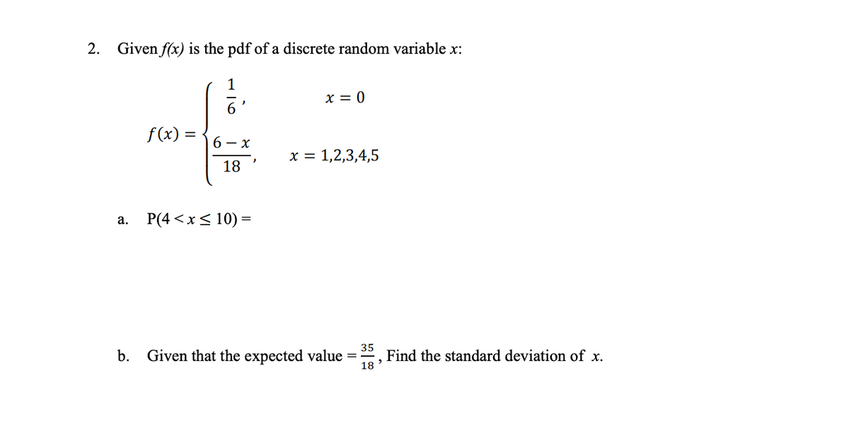 2. Given f(x) is the pdf of a discrete random variable x:
1
f(x) =
b.
6-x
18
a. P(4< x≤ 10) =
x = 0
x = 1,2,3,4,5
Given that the expected value
=
35
18
"
Find the standard deviation of x.
