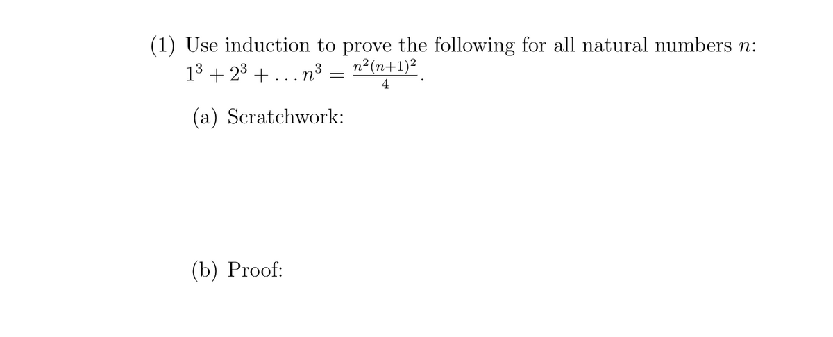 (1) Use induction to prove the following for all natural numbers n:
13 + 23 +.. . n³
n²(n+1)²
4
(a) Scratchwork:
(b) Proof:
