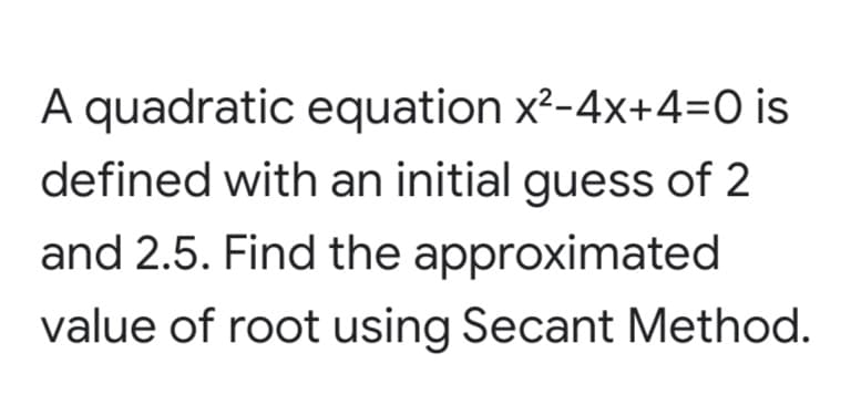A quadratic equation x?-4x+4=O is
defined with an initial guess of 2
and 2.5. Find the approximated
value of root using Secant Method.
