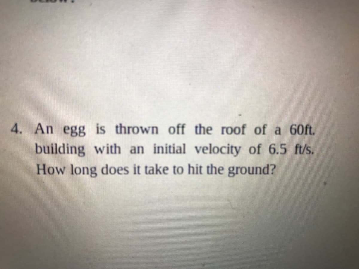 4. An egg is thrown off the roof of a 60ft.
building with an initial velocity of 6.5 ft/s.
How long does it take to hit the ground?
