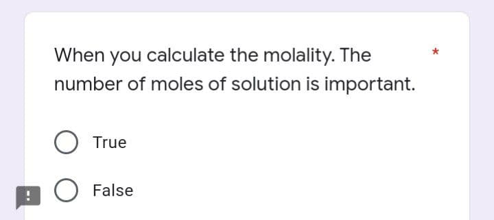 Im
When you calculate the molality. The
number of moles of solution is important.
O True
O False