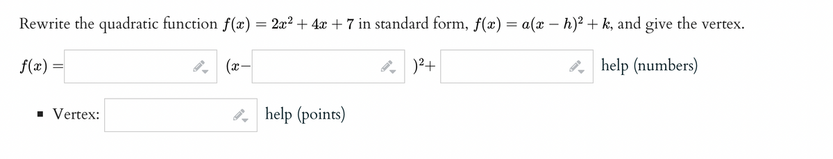 Rewrite the quadratic function f(x) = 2x² + 4x + 7 in standard form, f(x) = a(x − h)² + k, and give the vertex.
f(x) =
(x −
help (numbers)
■ Vertex:
F
help (points)
J
)² +